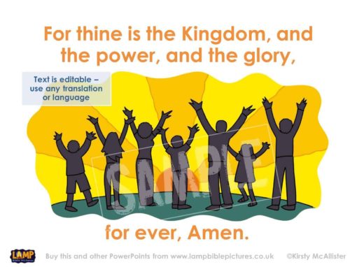 Thine is the Kingdom, and the power, and the glory, for ever, Amen